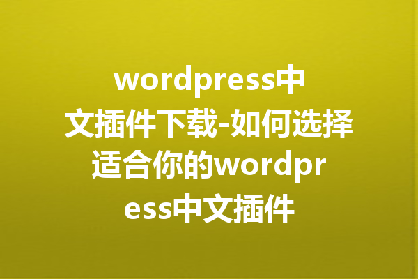 wordpress中文插件下载-如何选择适合你的wordpress中文插件