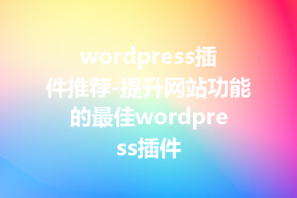 wordpress插件推荐-提升网站功能的最佳wordpress插件