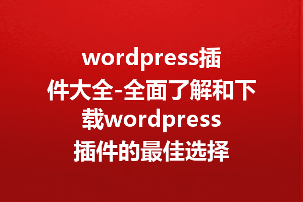 wordpress插件大全-全面了解和下载wordpress插件的最佳选择