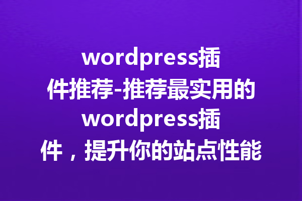 wordpress插件推荐-推荐最实用的wordpress插件，提升你的站点性能