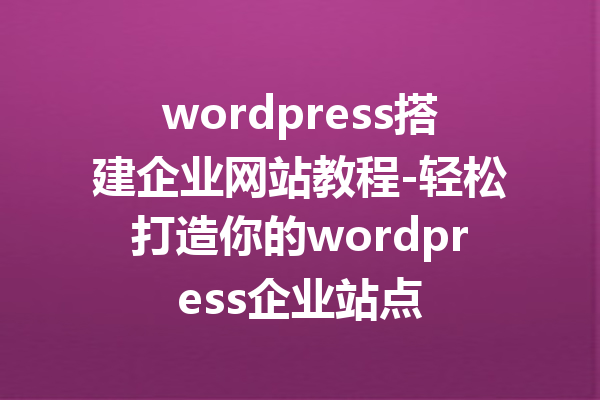 wordpress搭建企业网站教程-轻松打造你的wordpress企业站点