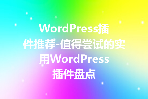 WordPress插件推荐-值得尝试的实用WordPress插件盘点