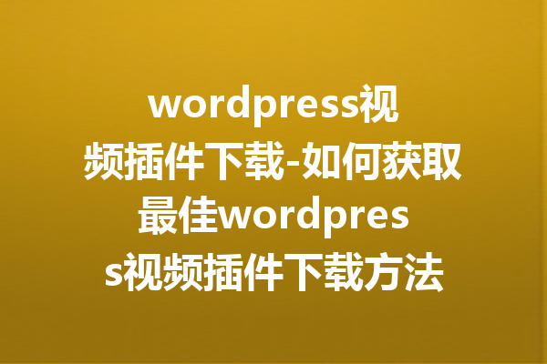 wordpress视频插件下载-如何获取最佳wordpress视频插件下载方法