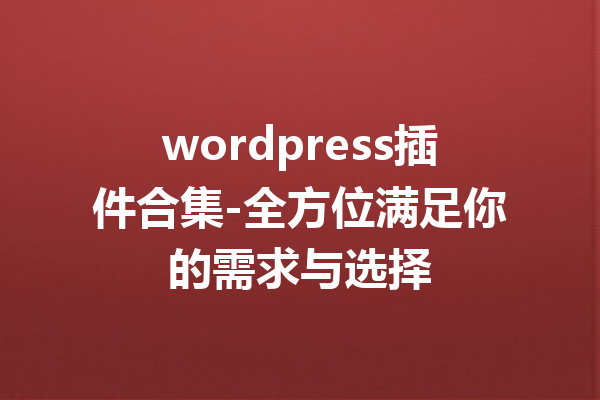 wordpress插件合集-全方位满足你的需求与选择