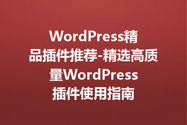 WordPress精品插件推荐-精选高质量WordPress插件使用指南