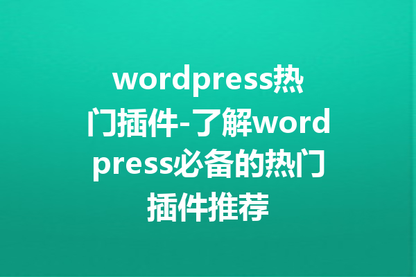 wordpress热门插件-了解wordpress必备的热门插件推荐