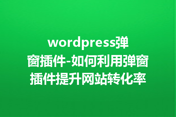 wordpress弹窗插件-如何利用弹窗插件提升网站转化率