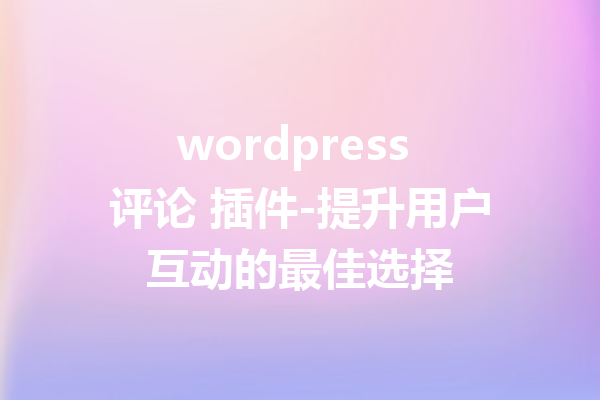 wordpress 评论 插件-提升用户互动的最佳选择