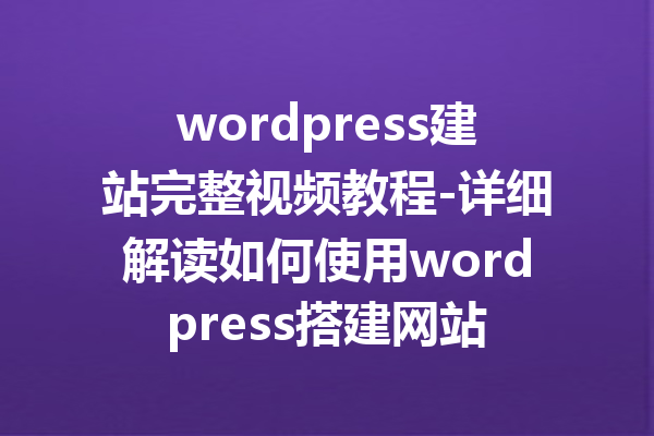 wordpress建站完整视频教程-详细解读如何使用wordpress搭建网站