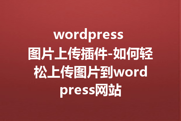 wordpress 图片上传插件-如何轻松上传图片到wordpress网站