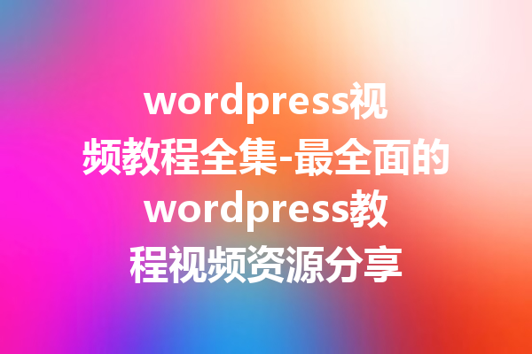 wordpress视频教程全集-最全面的wordpress教程视频资源分享