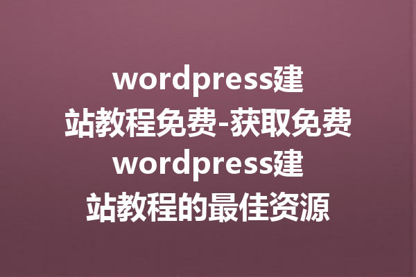 wordpress建站教程免费-获取免费wordpress建站教程的最佳资源