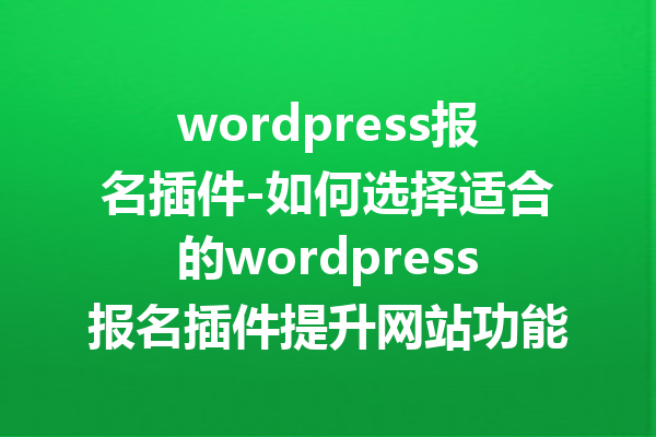 wordpress报名插件-如何选择适合的wordpress报名插件提升网站功能