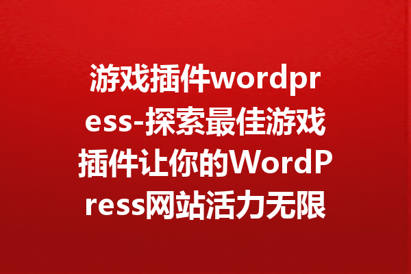 游戏插件wordpress-探索最佳游戏插件让你的WordPress网站活力无限