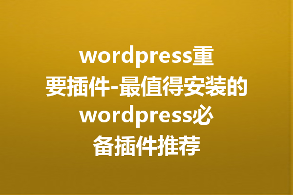 wordpress重要插件-最值得安装的wordpress必备插件推荐