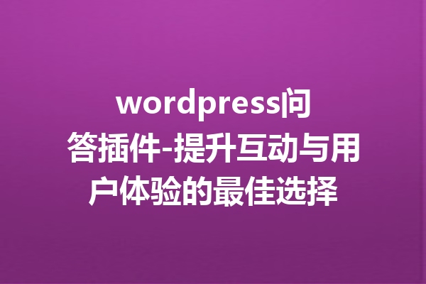 wordpress问答插件-提升互动与用户体验的最佳选择