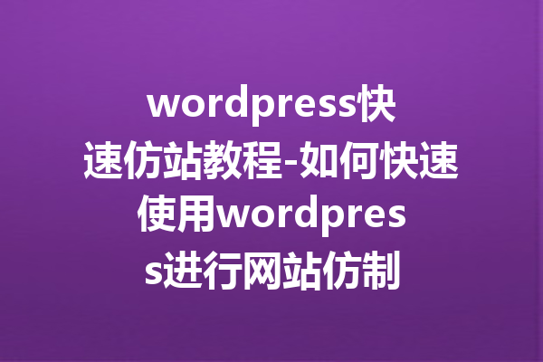 wordpress快速仿站教程-如何快速使用wordpress进行网站仿制