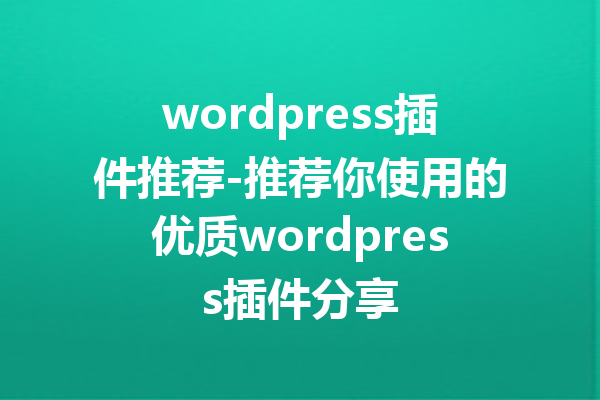 wordpress插件推荐-推荐你使用的优质wordpress插件分享