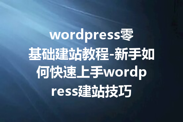 wordpress零基础建站教程-新手如何快速上手wordpress建站技巧