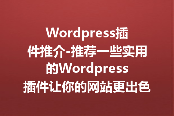 Wordpress插件推介-推荐一些实用的Wordpress插件让你的网站更出色