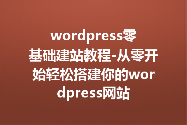 wordpress零基础建站教程-从零开始轻松搭建你的wordpress网站
