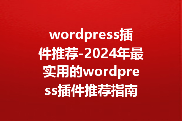 wordpress插件推荐-2024年最实用的wordpress插件推荐指南
