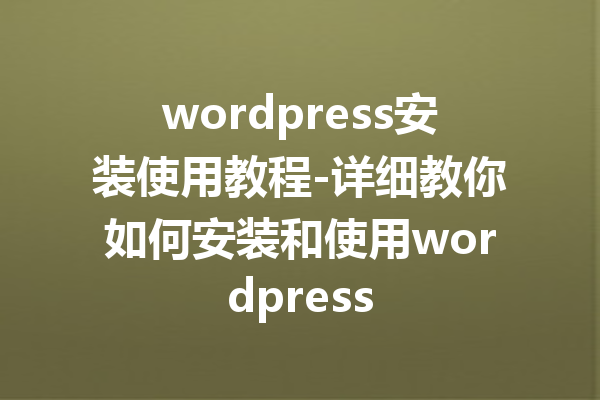 wordpress安装使用教程-详细教你如何安装和使用wordpress