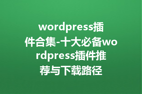 wordpress插件合集-十大必备wordpress插件推荐与下载路径