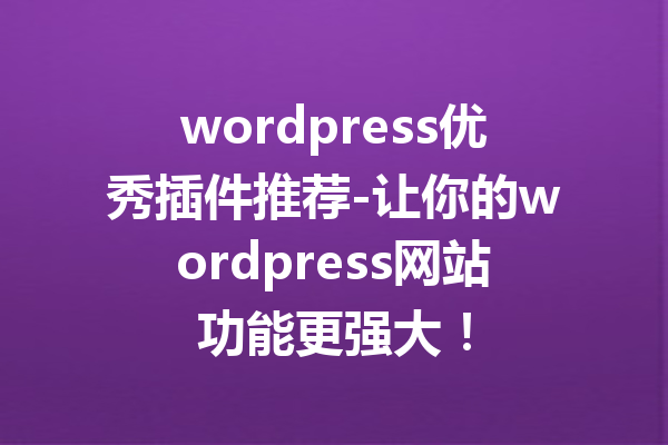 wordpress优秀插件推荐-让你的wordpress网站功能更强大!