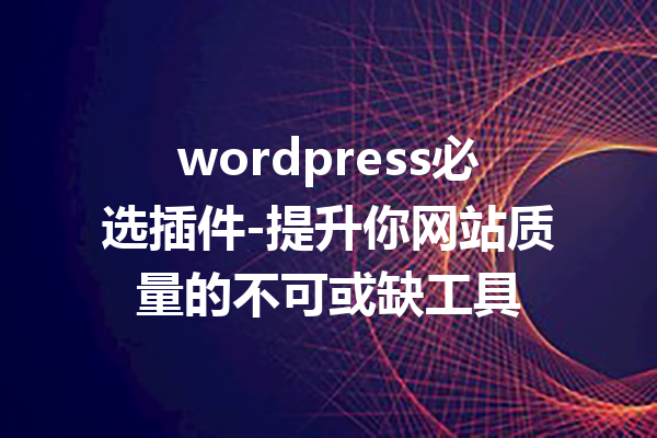 wordpress必选插件-提升你网站质量的不可或缺工具