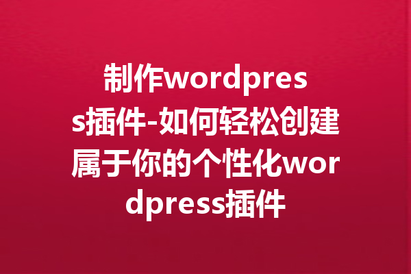 制作wordpress插件-如何轻松创建属于你的个性化wordpress插件