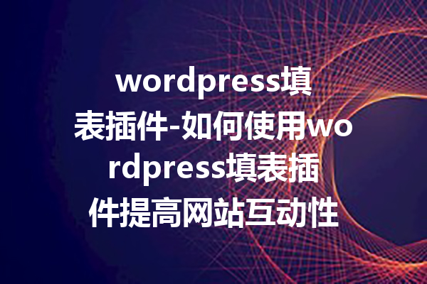 wordpress填表插件-如何使用wordpress填表插件提高网站互动性