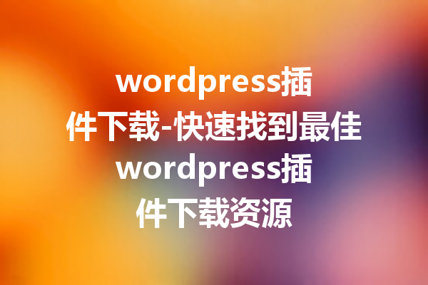 wordpress插件下载-快速找到最佳wordpress插件下载资源