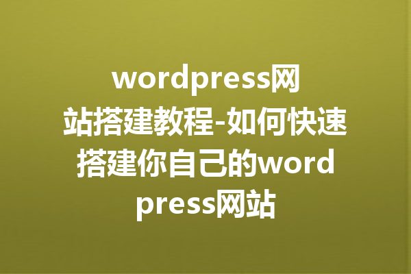 wordpress网站搭建教程-如何快速搭建你自己的wordpress网站