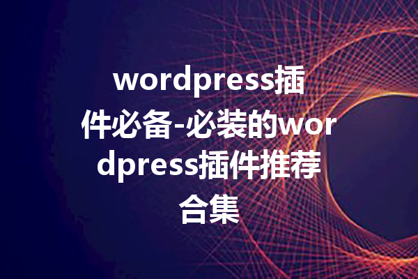 wordpress插件必备-必装的wordpress插件推荐合集