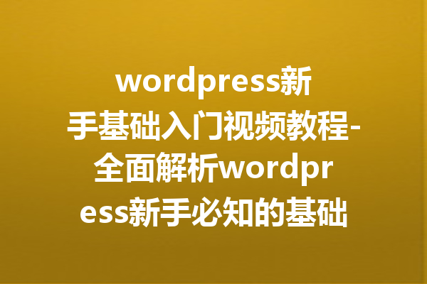 wordpress新手基础入门视频教程-全面解析wordpress新手必知的基础知识和操作
