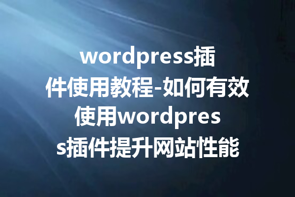 wordpress插件使用教程-如何有效使用wordpress插件提升网站性能