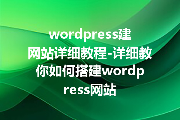 wordpress建网站详细教程-详细教你如何搭建wordpress网站