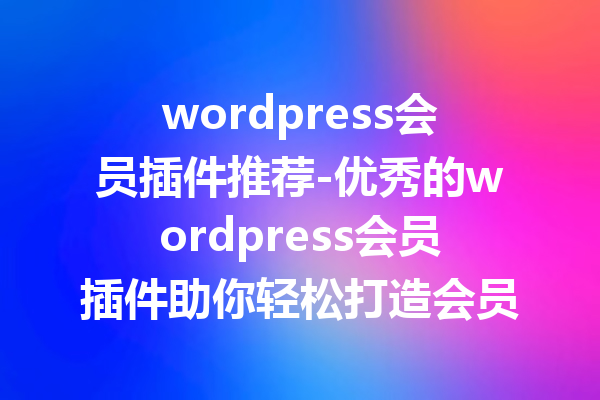 wordpress会员插件推荐-优秀的wordpress会员插件助你轻松打造会员系统