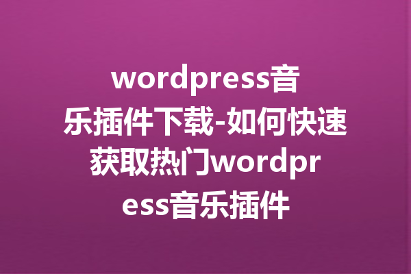 wordpress音乐插件下载-如何快速获取热门wordpress音乐插件