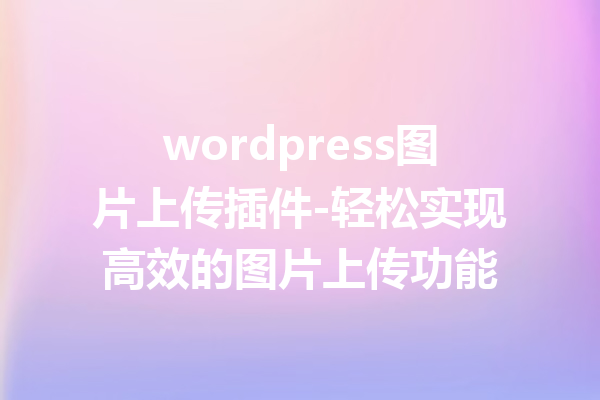 wordpress图片上传插件-轻松实现高效的图片上传功能