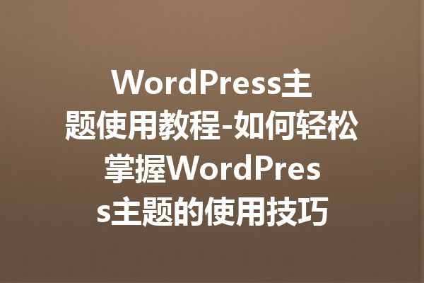 WordPress主题使用教程-如何轻松掌握WordPress主题的使用技巧