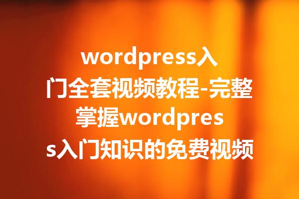 wordpress入门全套视频教程-完整掌握wordpress入门知识的免费视频教程