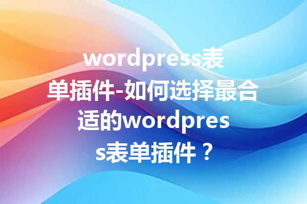 wordpress表单插件-如何选择最合适的wordpress表单插件？