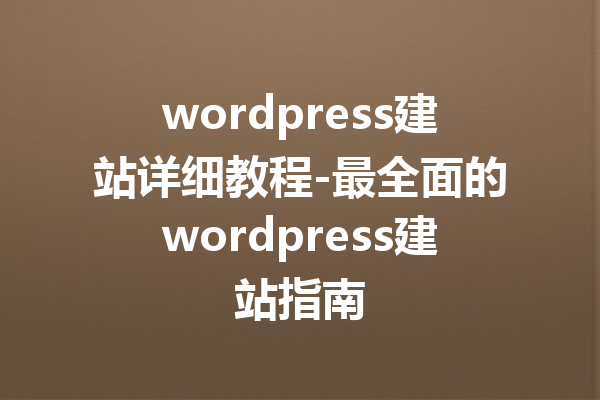 wordpress建站详细教程-最全面的wordpress建站指南