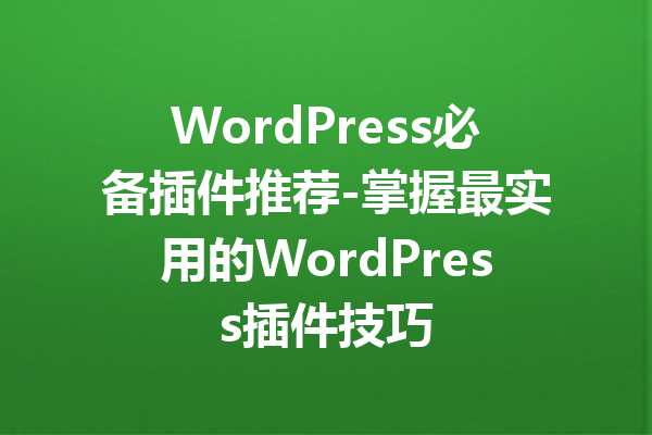 WordPress必备插件推荐-掌握最实用的WordPress插件技巧