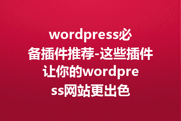 wordpress必备插件推荐-这些插件让你的wordpress网站更出色
