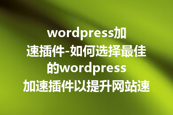 wordpress加速插件-如何选择最佳的wordpress加速插件以提升网站速度