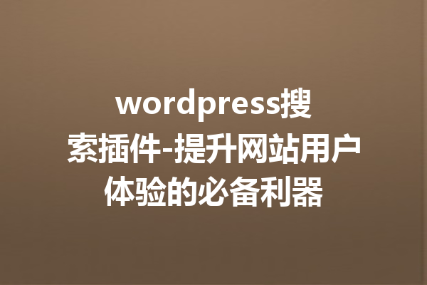 wordpress搜索插件-提升网站用户体验的必备利器