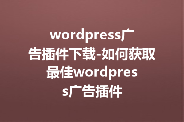 wordpress广告插件下载-如何获取最佳wordpress广告插件